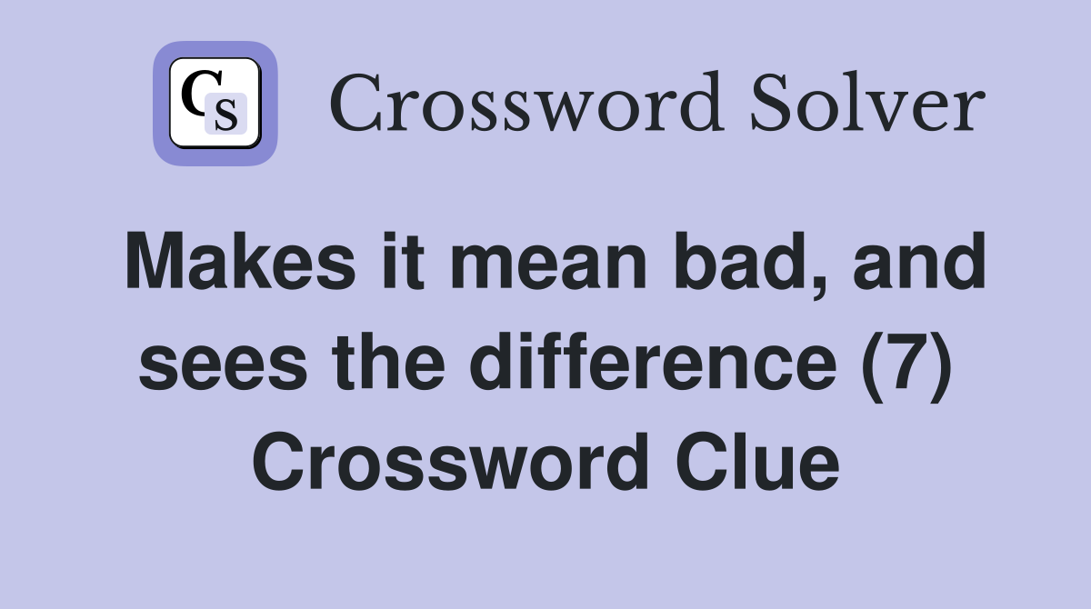 Makes it mean bad, and sees the difference (7) Crossword Clue Answers